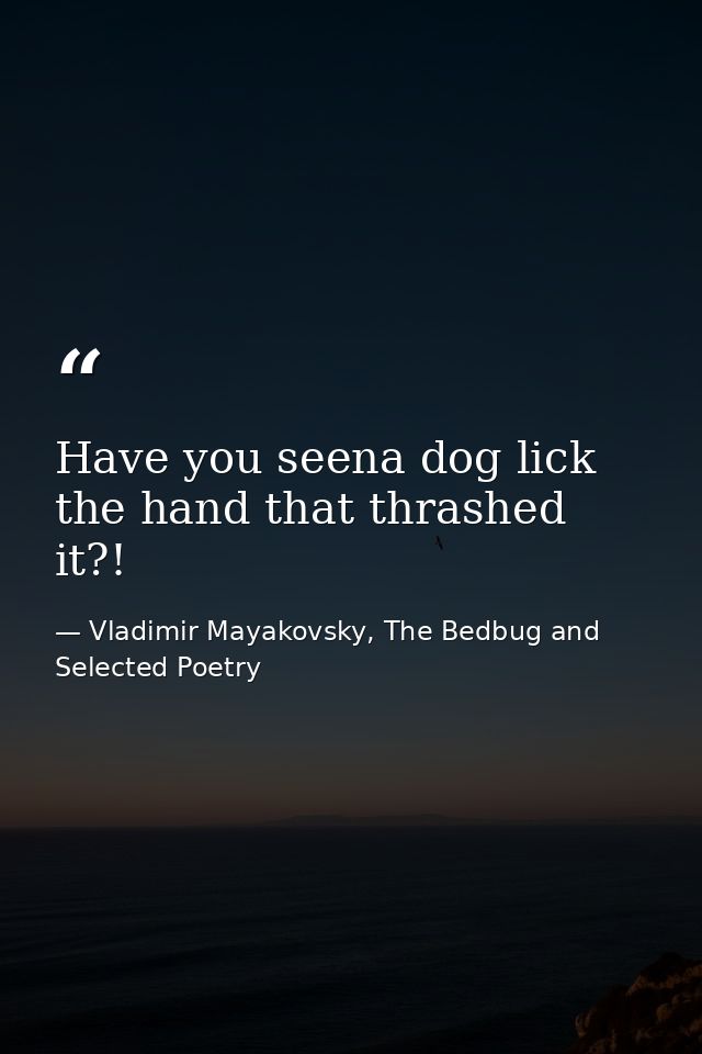 Have you seena dog lick the hand that thrashed it?! — Vladimir Mayakovsky, The Bedbug and Selected Poetry