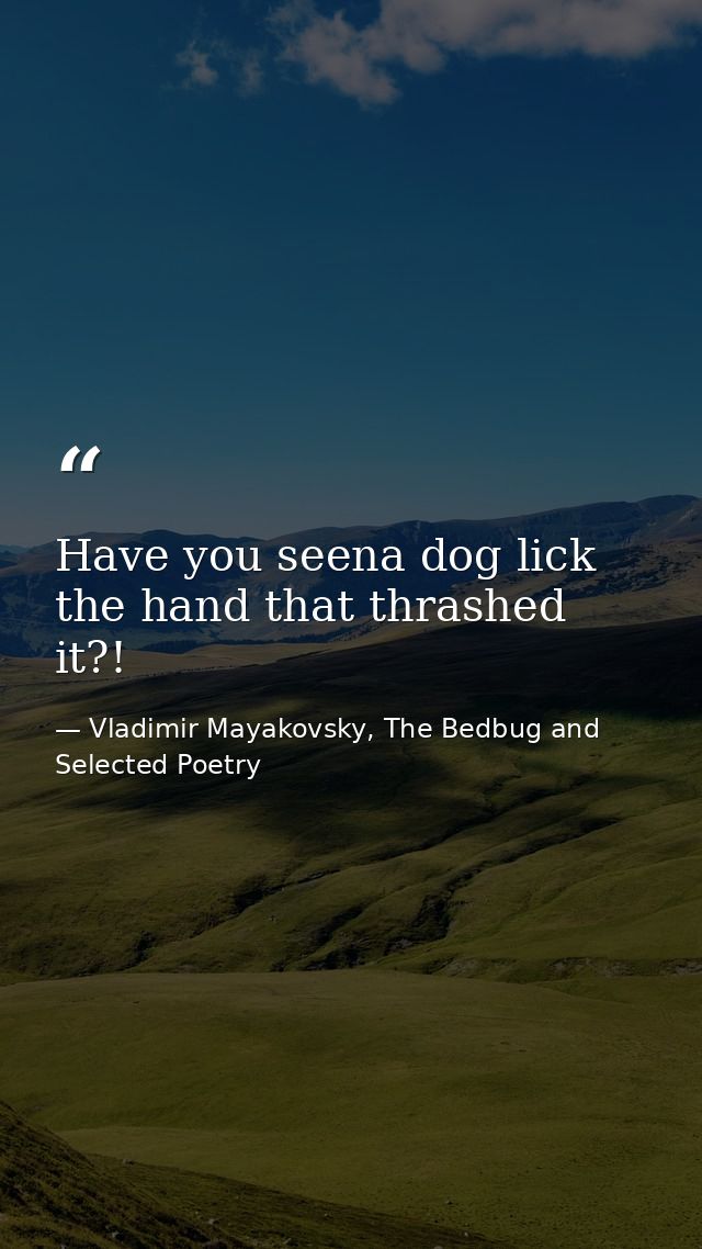 Have you seena dog lick the hand that thrashed it?! — Vladimir Mayakovsky, The Bedbug and Selected Poetry