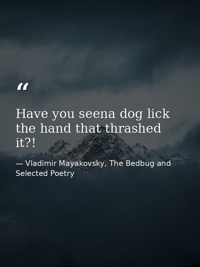 Have you seena dog lick the hand that thrashed it?! — Vladimir Mayakovsky, The Bedbug and Selected Poetry