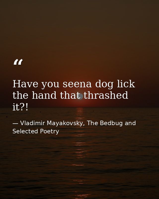 Have you seena dog lick the hand that thrashed it?! — Vladimir Mayakovsky, The Bedbug and Selected Poetry