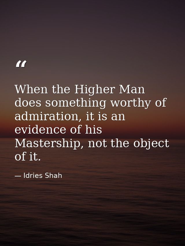 When the Higher Man does something worthy of admiration, it is an evidence of his Mastership, not the object of it. — Idries Shah