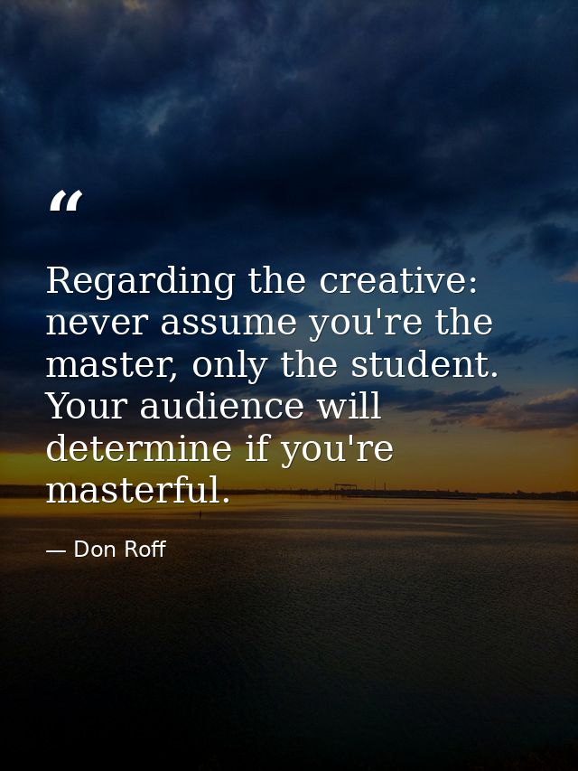 Regarding the creative: never assume you're the master, only the student. Your audience will determine if you're masterf — Don Roff