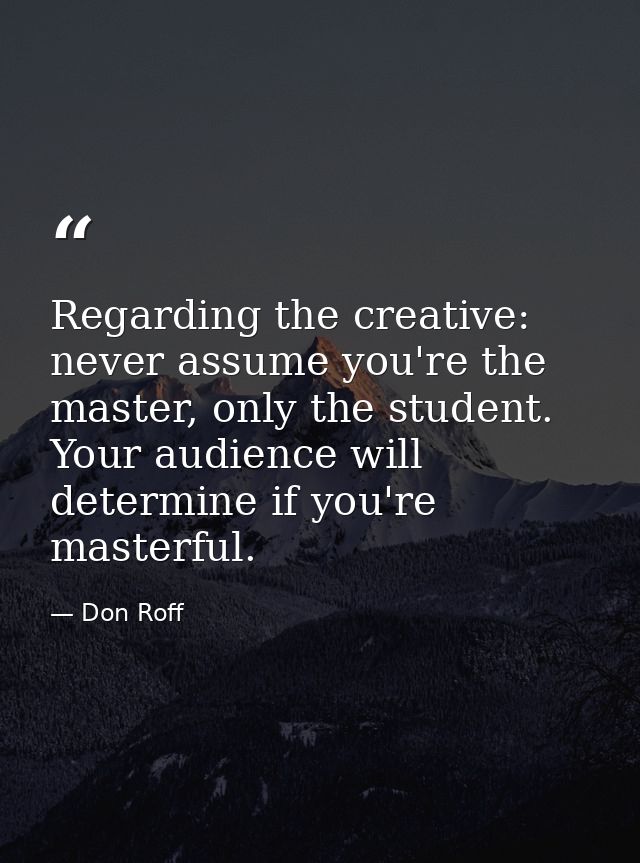 Regarding the creative: never assume you're the master, only the student. Your audience will determine if you're masterf — Don Roff