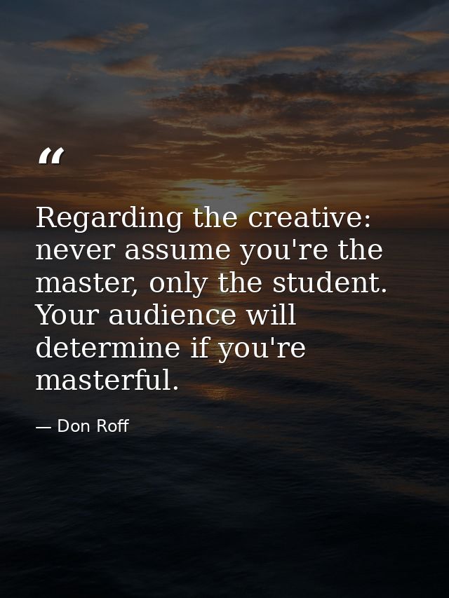 Regarding the creative: never assume you're the master, only the student. Your audience will determine if you're masterf — Don Roff