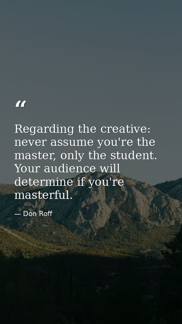 Regarding the creative: never assume you're the master, only the student. Your audience will determine if you're masterf — Don Roff