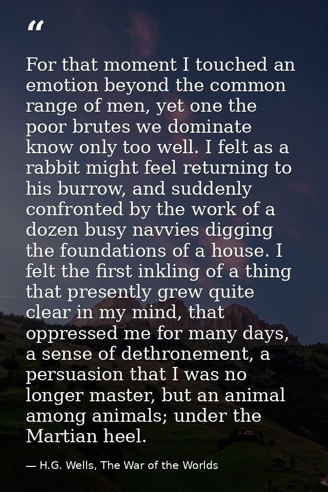 For that moment I touched an emotion beyond the common range of men, yet one the poor brutes we dominate know only too w — H.G. Wells, The War of the Worlds