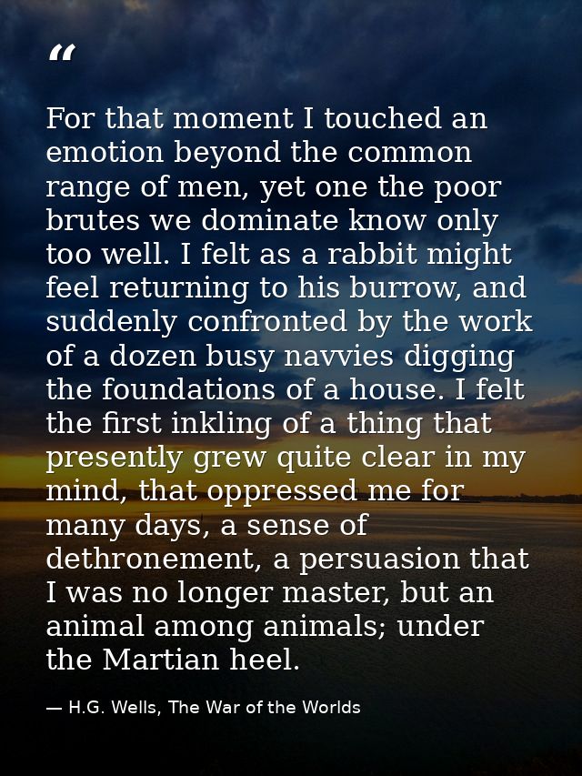 For that moment I touched an emotion beyond the common range of men, yet one the poor brutes we dominate know only too w — H.G. Wells, The War of the Worlds