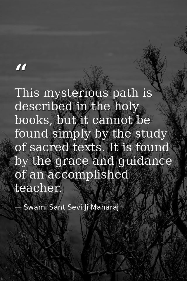 This mysterious path is described in the holy books, but it cannot be found simply by the study of sacred texts. It is f — Swami Sant Sevi Ji Maharaj