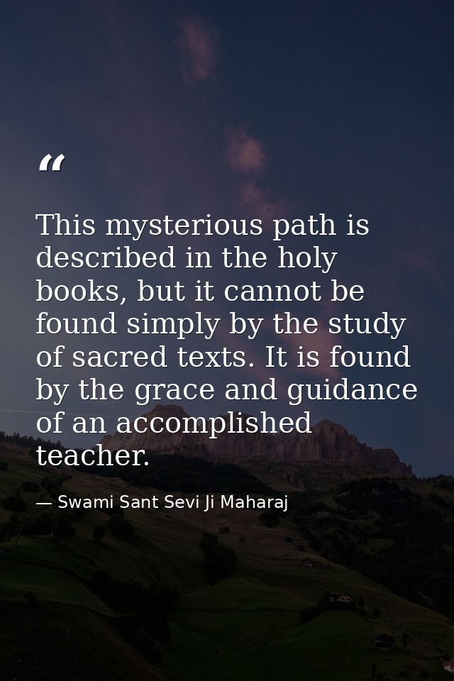 This mysterious path is described in the holy books, but it cannot be found simply by the study of sacred texts. It is f — Swami Sant Sevi Ji Maharaj