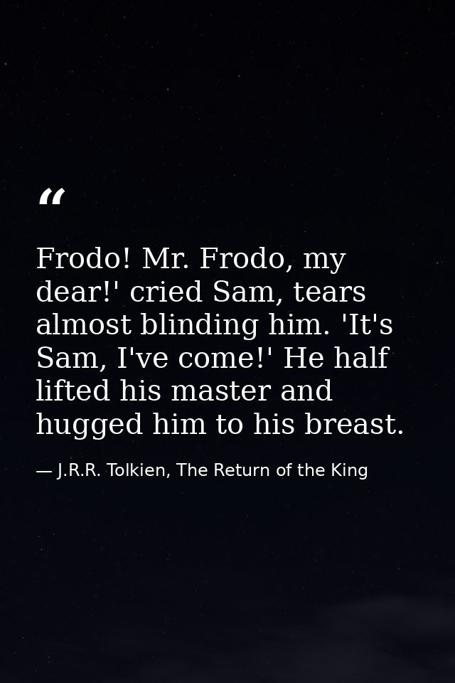 Frodo! Mr. Frodo, my dear!' cried Sam, tears almost blinding him. 'It's Sam, I've come!' He half lifted his master and h — J.R.R. Tolkien, The Return of the King