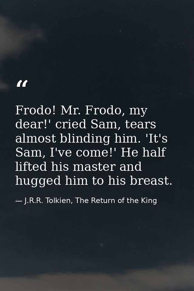 Frodo! Mr. Frodo, my dear!' cried Sam, tears almost blinding him. 'It's Sam, I've come!' He half lifted his master and h — J.R.R. Tolkien, The Return of the King