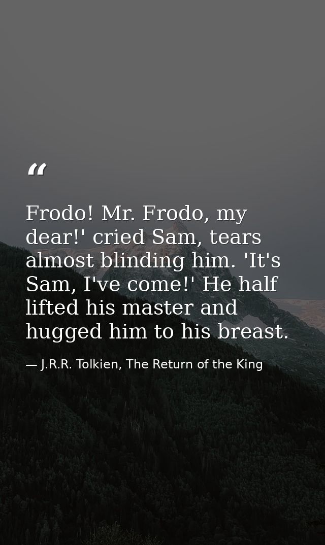 Frodo! Mr. Frodo, my dear!' cried Sam, tears almost blinding him. 'It's Sam, I've come!' He half lifted his master and h — J.R.R. Tolkien, The Return of the King