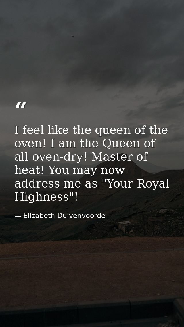 I feel like the queen of the oven! I am the Queen of all oven-dry! Master of heat! You may now address me as "Your Royal — Elizabeth Duivenvoorde