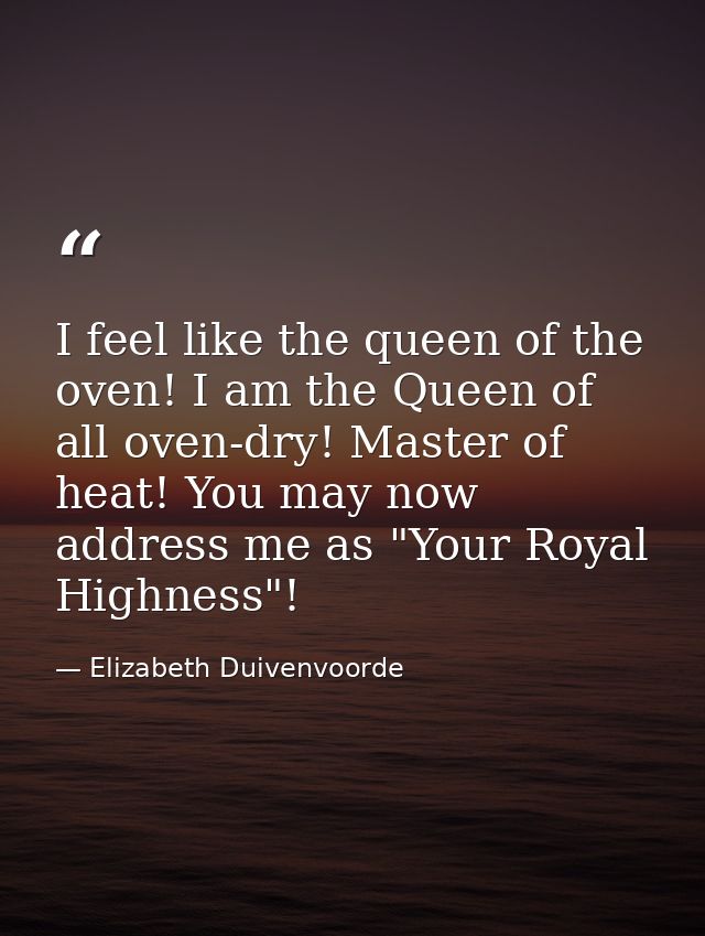 I feel like the queen of the oven! I am the Queen of all oven-dry! Master of heat! You may now address me as "Your Royal — Elizabeth Duivenvoorde