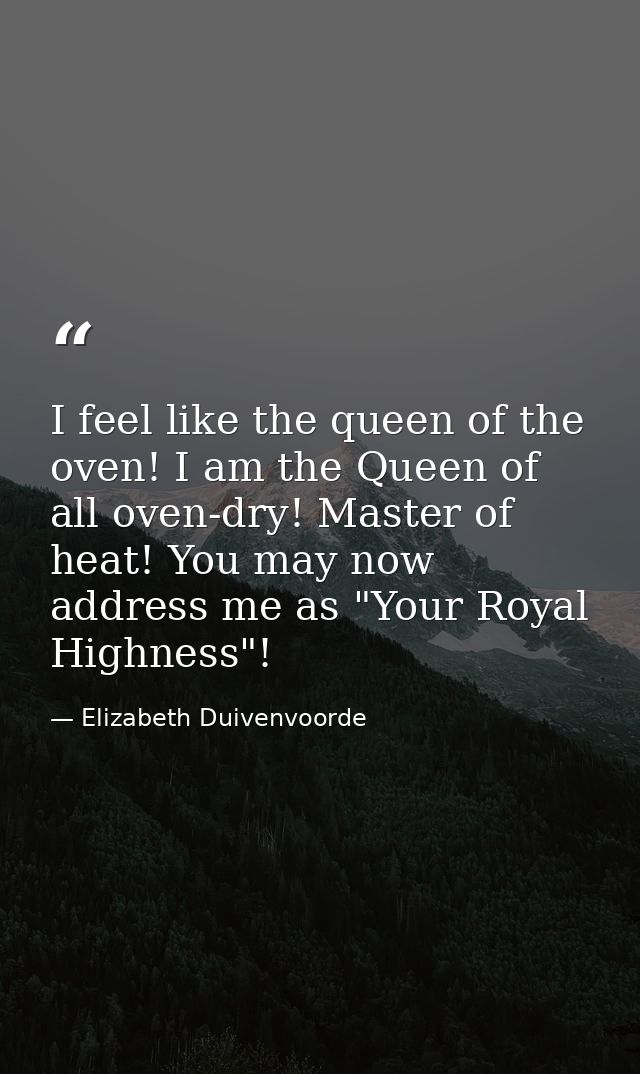 I feel like the queen of the oven! I am the Queen of all oven-dry! Master of heat! You may now address me as "Your Royal — Elizabeth Duivenvoorde