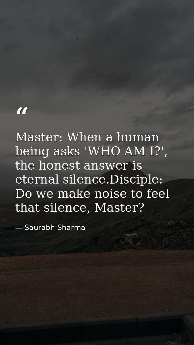 Master: When a human being asks 'WHO AM I?', the honest answer is eternal silence.Disciple: Do we make noise to feel tha — Saurabh Sharma