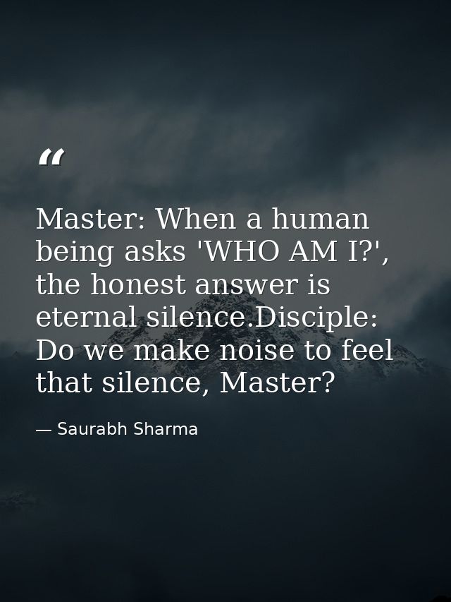 Master: When a human being asks 'WHO AM I?', the honest answer is eternal silence.Disciple: Do we make noise to feel tha — Saurabh Sharma