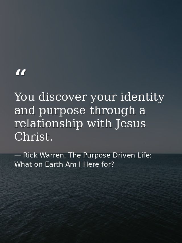You discover your identity and purpose through a relationship with Jesus Christ. — Rick Warren, The Purpose Driven Life: What on Earth Am I Here for?
