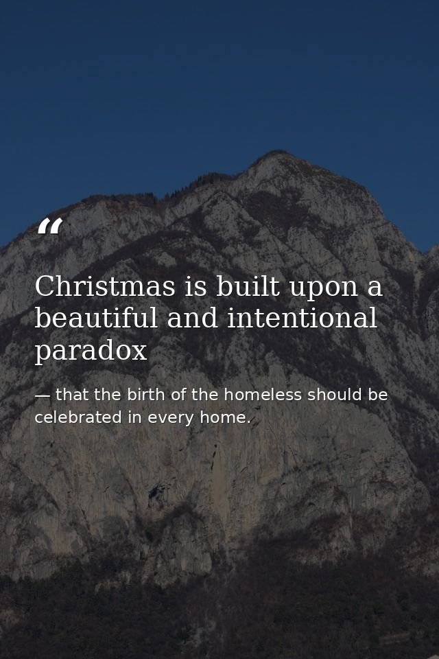 Christmas is built upon a beautiful and intentional paradox — that the birth of the homeless should be celebrated in every home.