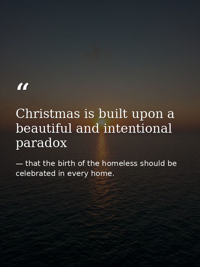 Christmas is built upon a beautiful and intentional paradox — that the birth of the homeless should be celebrated in every home.
