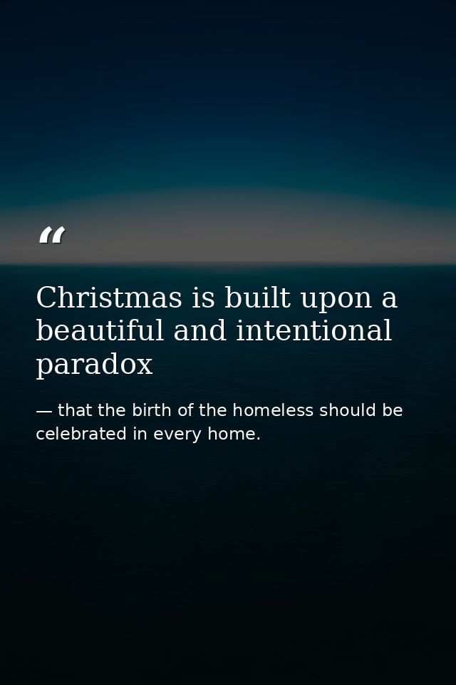 Christmas is built upon a beautiful and intentional paradox — that the birth of the homeless should be celebrated in every home.