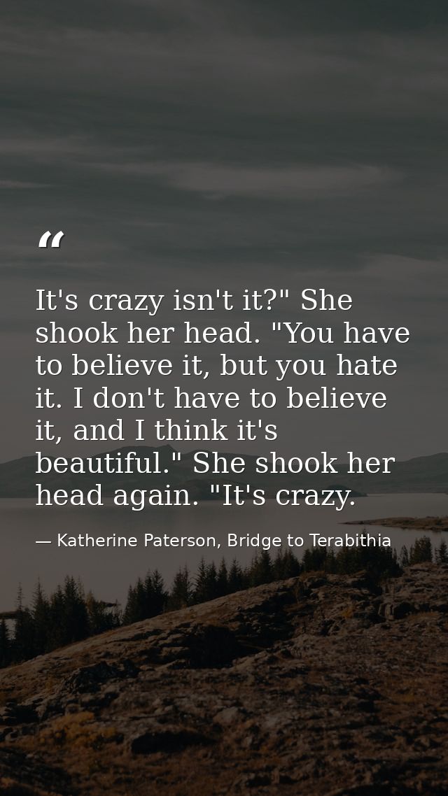 It's crazy isn't it?" She shook her head. "You have to believe it, but you hate it. I don't have to believe it, and I th — Katherine Paterson, Bridge to Terabithia