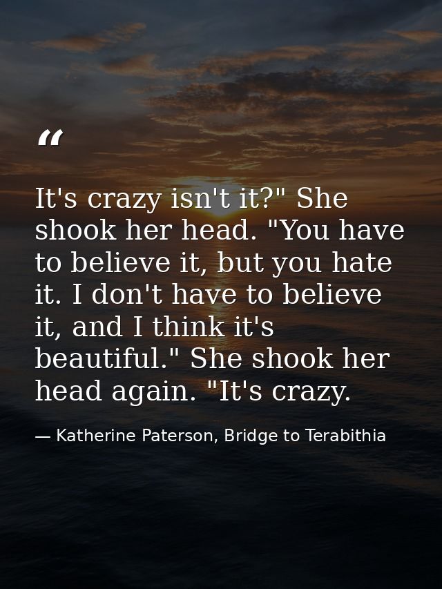 It's crazy isn't it?" She shook her head. "You have to believe it, but you hate it. I don't have to believe it, and I th — Katherine Paterson, Bridge to Terabithia