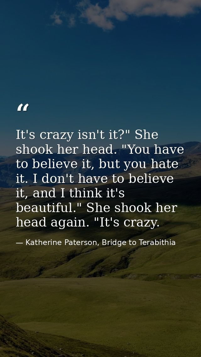 It's crazy isn't it?" She shook her head. "You have to believe it, but you hate it. I don't have to believe it, and I th — Katherine Paterson, Bridge to Terabithia