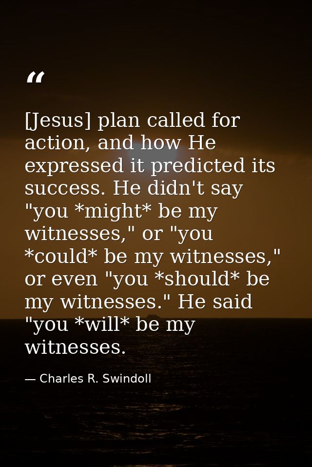 [Jesus] plan called for action, and how He expressed it predicted its success. He didn't say "you *might* be my witnesse — Charles R. Swindoll