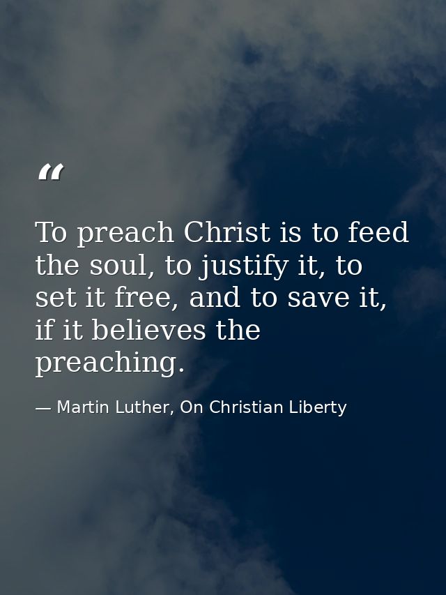 To preach Christ is to feed the soul, to justify it, to set it free, and to save it, if it believes the preaching. — Martin Luther, On Christian Liberty