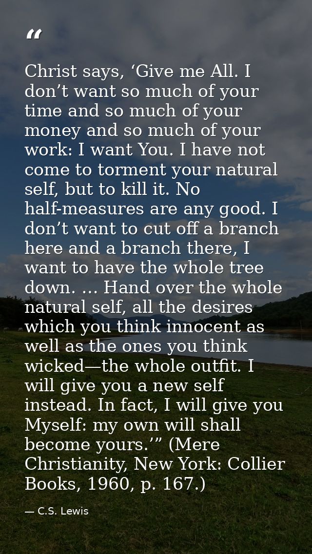 Christ says, ‘Give me All. I don’t want so much of your time and so much of your money and so much of your work: I want  — C.S. Lewis
