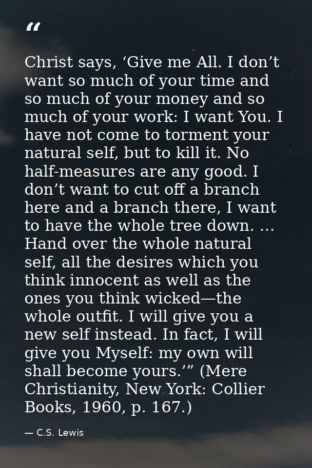 Christ says, ‘Give me All. I don’t want so much of your time and so much of your money and so much of your work: I want  — C.S. Lewis