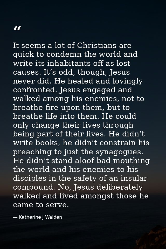 It seems a lot of Christians are quick to condemn the world and write its inhabitants off as lost causes. It’s odd, thou — Katherine J Walden