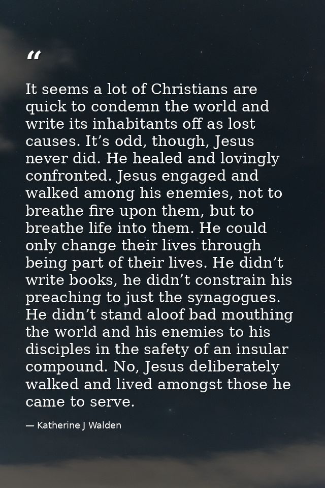 It seems a lot of Christians are quick to condemn the world and write its inhabitants off as lost causes. It’s odd, thou — Katherine J Walden