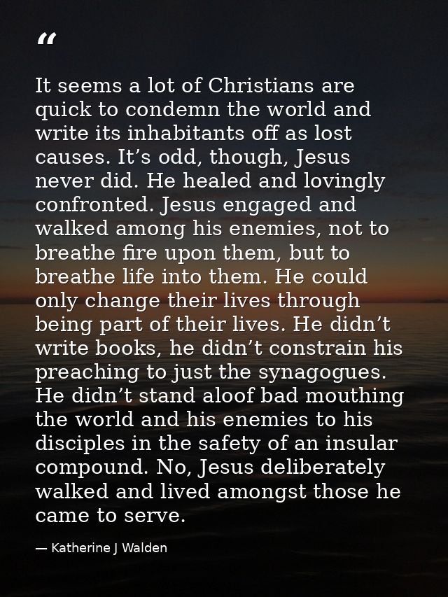 It seems a lot of Christians are quick to condemn the world and write its inhabitants off as lost causes. It’s odd, thou — Katherine J Walden