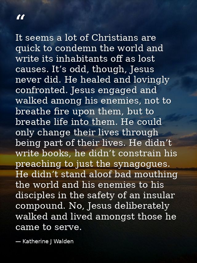 It seems a lot of Christians are quick to condemn the world and write its inhabitants off as lost causes. It’s odd, thou — Katherine J Walden