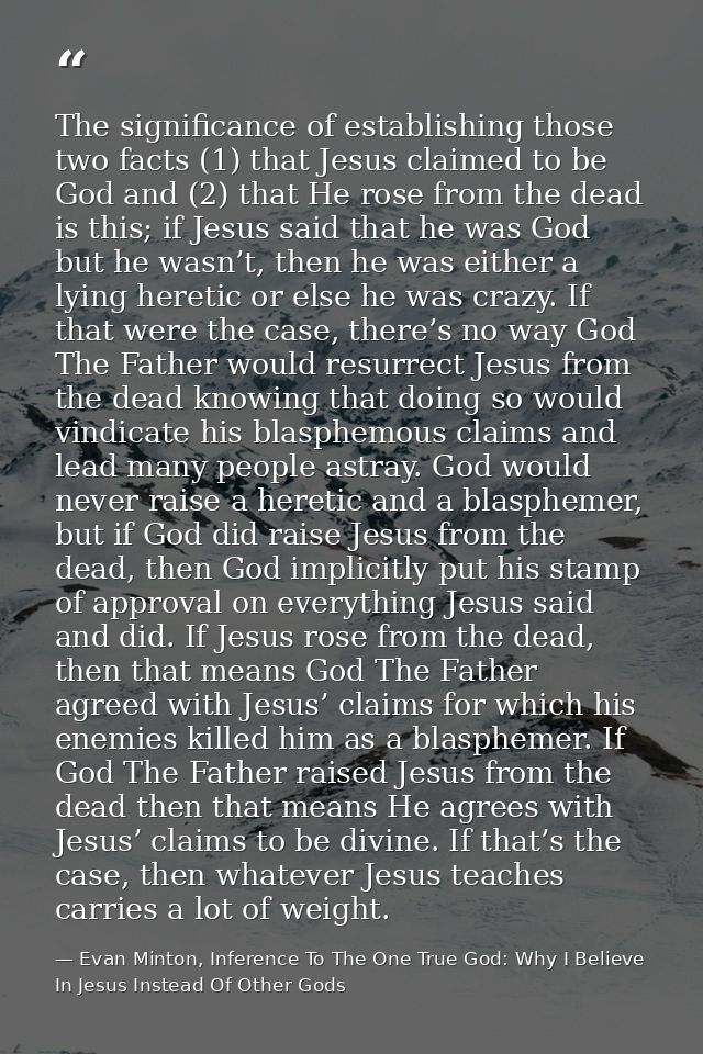 The significance of establishing those two facts (1) that Jesus claimed to be God and (2) that He rose from the dead is  — Evan Minton, Inference To The One True God: Why I Believe In Jesus Instead Of Other Gods