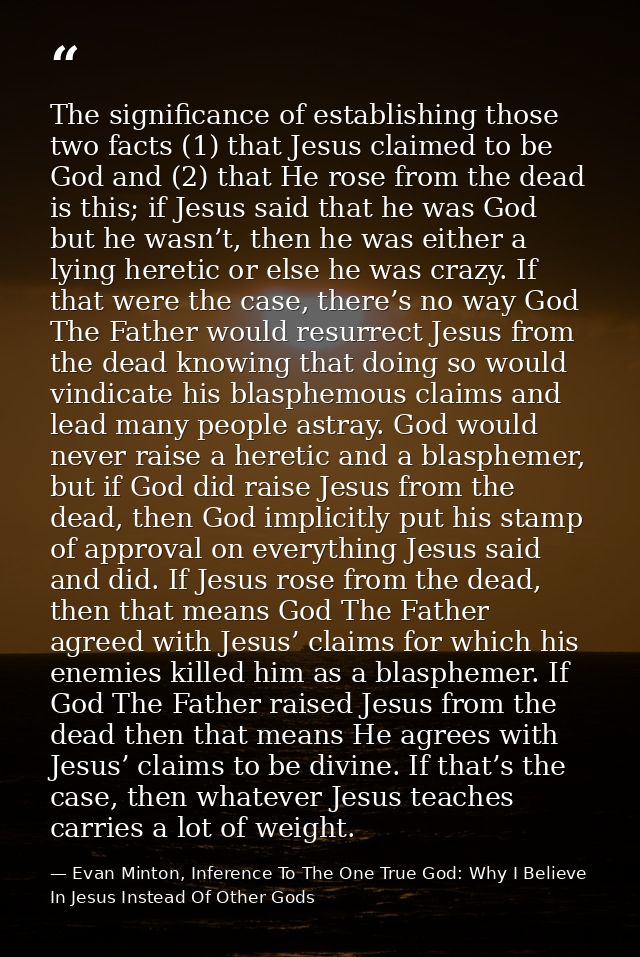 The significance of establishing those two facts (1) that Jesus claimed to be God and (2) that He rose from the dead is  — Evan Minton, Inference To The One True God: Why I Believe In Jesus Instead Of Other Gods