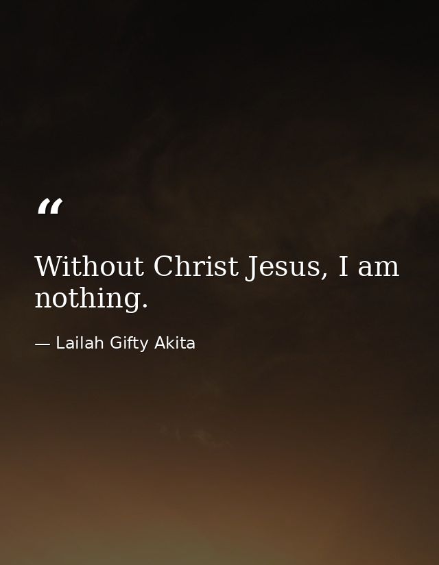 Without Christ Jesus, I am nothing. — Lailah Gifty Akita
