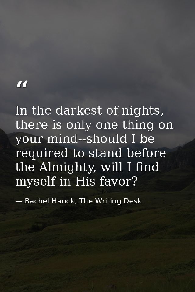In the darkest of nights, there is only one thing on your mind--should I be required to stand before the Almighty, will  — Rachel Hauck, The Writing Desk