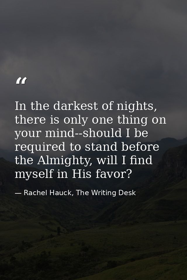 In the darkest of nights, there is only one thing on your mind--should I be required to stand before the Almighty, will  — Rachel Hauck, The Writing Desk