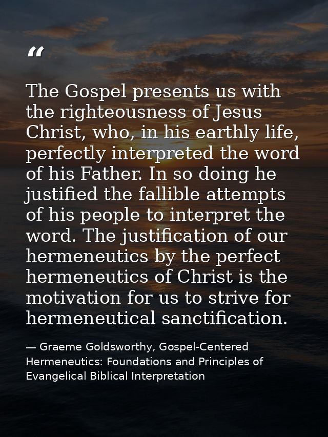 The Gospel presents us with the righteousness of Jesus Christ, who, in his earthly life, perfectly interpreted the word  — Graeme Goldsworthy, Gospel-Centered Hermeneutics: Foundations and Principles of Evangelical Biblical Interpretation