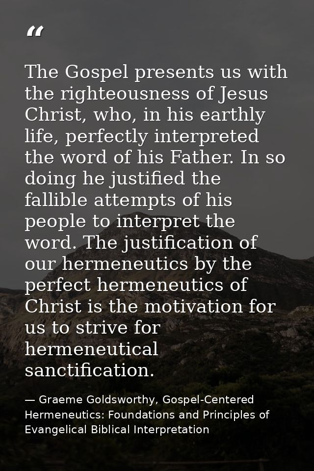 The Gospel presents us with the righteousness of Jesus Christ, who, in his earthly life, perfectly interpreted the word  — Graeme Goldsworthy, Gospel-Centered Hermeneutics: Foundations and Principles of Evangelical Biblical Interpretation