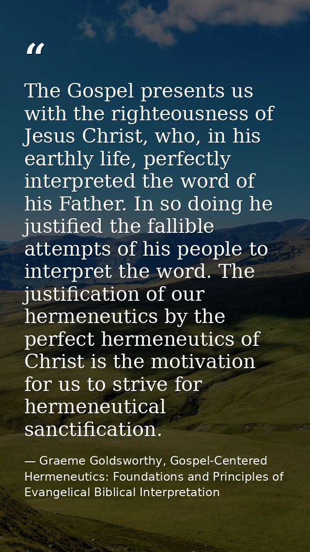 The Gospel presents us with the righteousness of Jesus Christ, who, in his earthly life, perfectly interpreted the word  — Graeme Goldsworthy, Gospel-Centered Hermeneutics: Foundations and Principles of Evangelical Biblical Interpretation