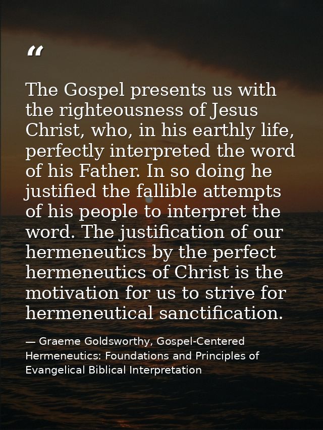 The Gospel presents us with the righteousness of Jesus Christ, who, in his earthly life, perfectly interpreted the word  — Graeme Goldsworthy, Gospel-Centered Hermeneutics: Foundations and Principles of Evangelical Biblical Interpretation