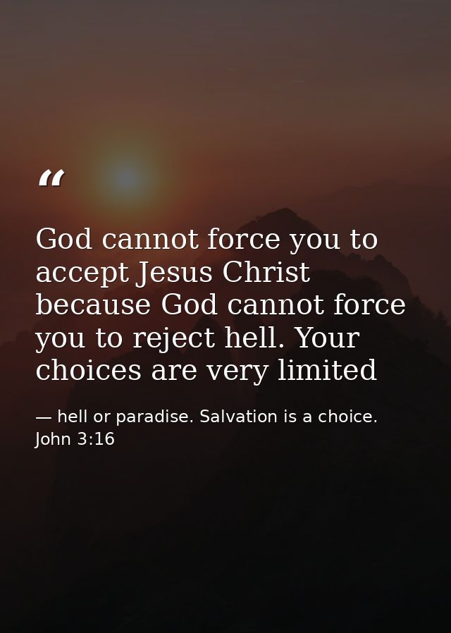 God cannot force you to accept Jesus Christ because God cannot force you to reject hell. Your choices are very limited — hell or paradise. Salvation is a choice. John 3:16