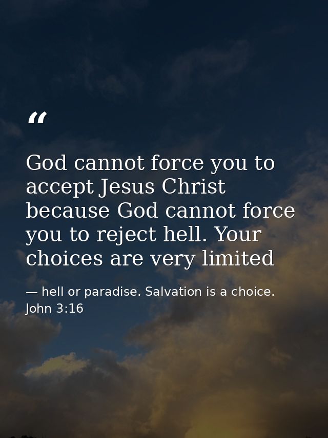 God cannot force you to accept Jesus Christ because God cannot force you to reject hell. Your choices are very limited — hell or paradise. Salvation is a choice. John 3:16
