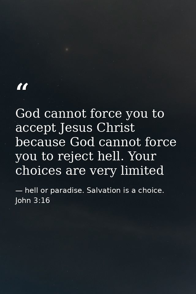 God cannot force you to accept Jesus Christ because God cannot force you to reject hell. Your choices are very limited — hell or paradise. Salvation is a choice. John 3:16