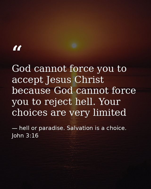 God cannot force you to accept Jesus Christ because God cannot force you to reject hell. Your choices are very limited — hell or paradise. Salvation is a choice. John 3:16