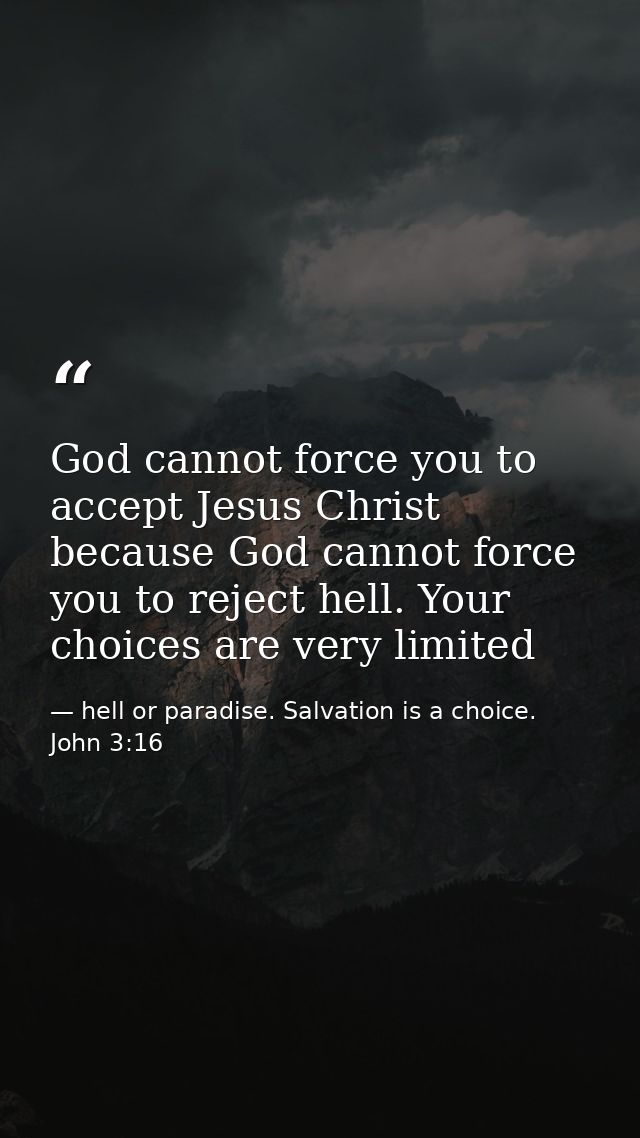 God cannot force you to accept Jesus Christ because God cannot force you to reject hell. Your choices are very limited — hell or paradise. Salvation is a choice. John 3:16